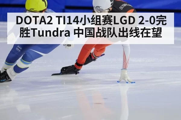 DOTA2 TI14小组赛LGD 2-0完胜Tundra 中国战队出线在望 | mksports