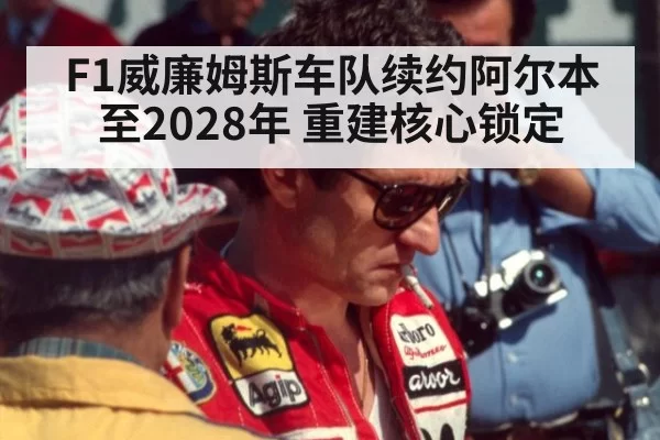 F1威廉姆斯车队续约阿尔本至2028年 重建核心锁定