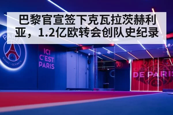 巴黎官宣签下克瓦拉茨赫利亚，1.2亿欧转会创队史纪录 - mksports