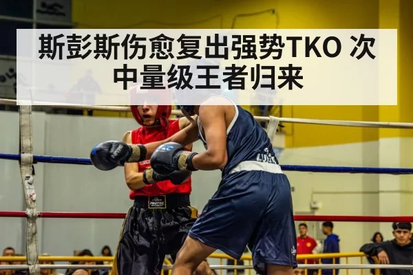 斯彭斯伤愈复出强势TKO 次中量级王者归来