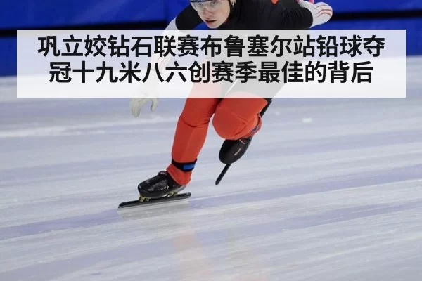 巩立姣钻石联赛布鲁塞尔站铅球夺冠十九米八六创赛季最佳的背后