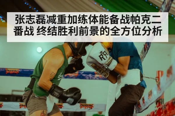 张志磊减重加练体能备战帕克二番战 终结胜利前景的全方位分析