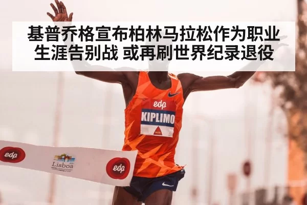 基普乔格宣布柏林马拉松作为职业生涯告别战 或再刷世界纪录退役