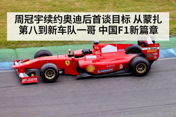 周冠宇续约奥迪后首谈目标 从蒙扎第八到新车队一哥 中国F1新篇章
