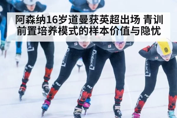 阿森纳16岁道曼获英超出场 青训前置培养模式的样本价值与隐忧