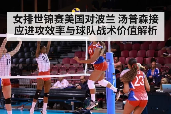 女排世锦赛美国对波兰 汤普森接应进攻效率与球队战术价值解析(mksports)
