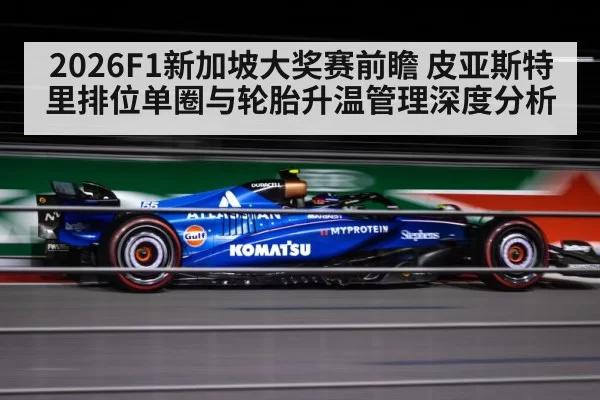 2026F1新加坡大奖赛前瞻 皮亚斯特里排位单圈与轮胎升温管理深度分析（mksports）