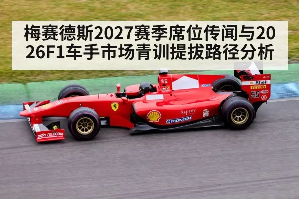 梅赛德斯2027赛季席位传闻与2026F1车手市场青训提拔路径分析 - mksports